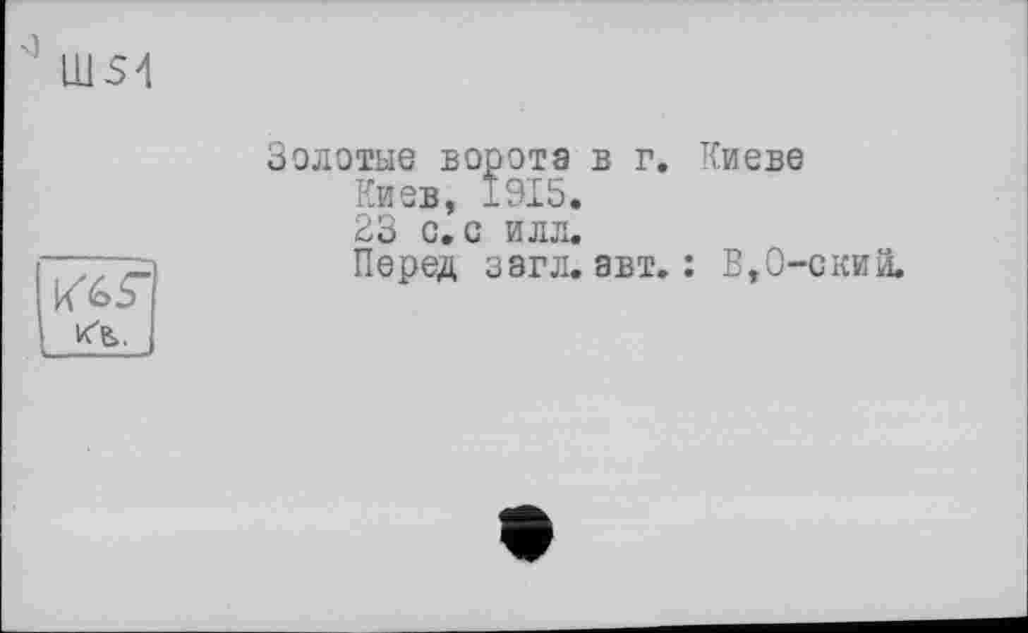 ﻿Ш54
кЧ.
Золотые БОрОТЭ в г. Киеве
Киев, 1915.
23 с. с илл.
Перед загл. авт. : В,0-ский.